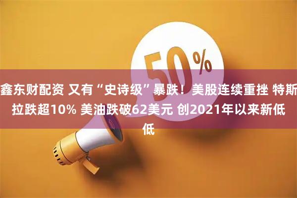 鑫东财配资 又有“史诗级”暴跌！美股连续重挫 特斯拉跌超10% 美油跌破62美元 创2021年以来新低