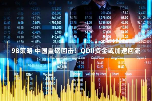 98策略 中国重磅回击！QDII资金或加速回流