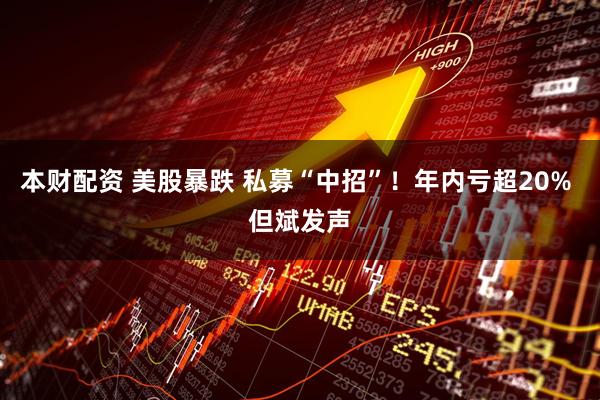 本财配资 美股暴跌 私募“中招”！年内亏超20% 但斌发声