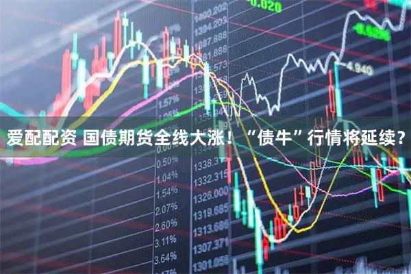 爱配配资 国债期货全线大涨！“债牛”行情将延续？