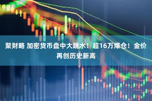 聚财略 加密货币盘中大跳水！超16万爆仓！金价再创历史新高