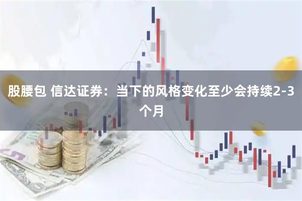 股腰包 信达证券：当下的风格变化至少会持续2-3个月