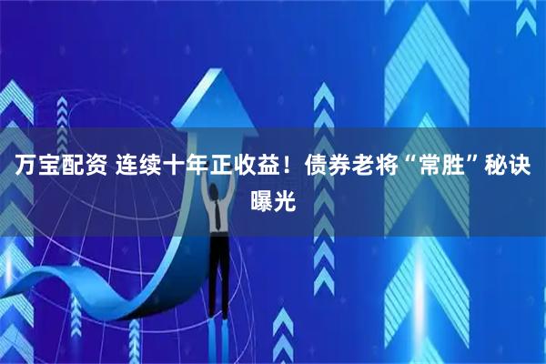 万宝配资 连续十年正收益！债券老将“常胜”秘诀曝光