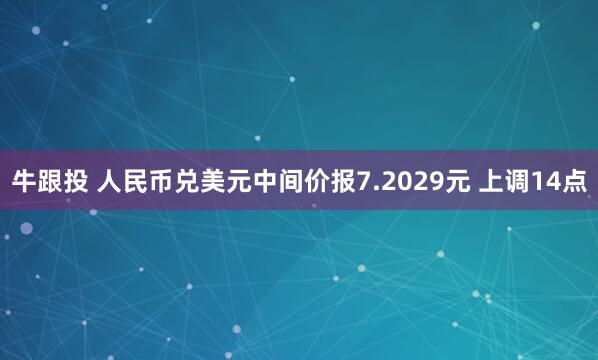 牛跟投 人民币兑美元中间价报7.2029元 上调14点