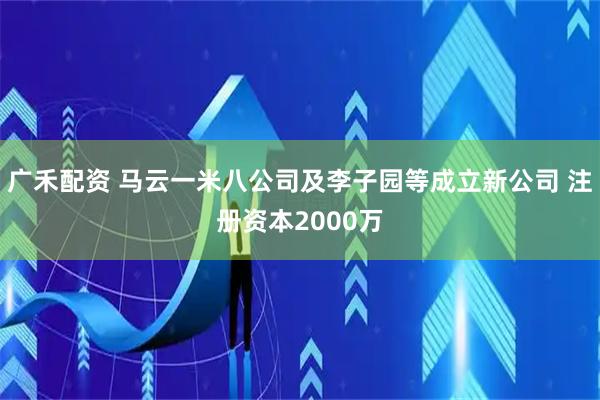 广禾配资 马云一米八公司及李子园等成立新公司 注册资本2000万