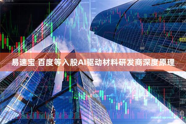 易速宝 百度等入股AI驱动材料研发商深度原理