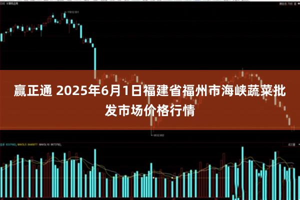 赢正通 2025年6月1日福建省福州市海峡蔬菜批发市场价格行情