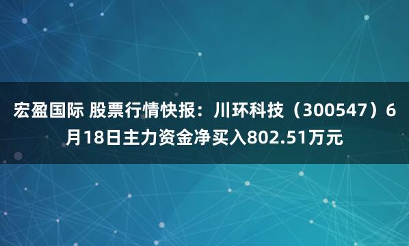 宏盈国际 股票行情快报：川环科技（300547）6月18日主力资金净买入802.51万元