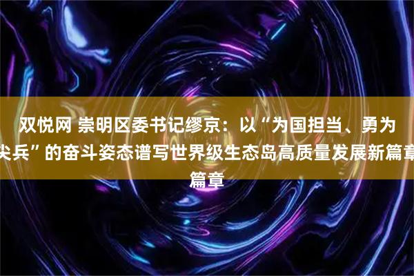 双悦网 崇明区委书记缪京:以“为国担当、勇为尖兵”的奋斗姿态谱写世界级生态岛高质量发展新篇章