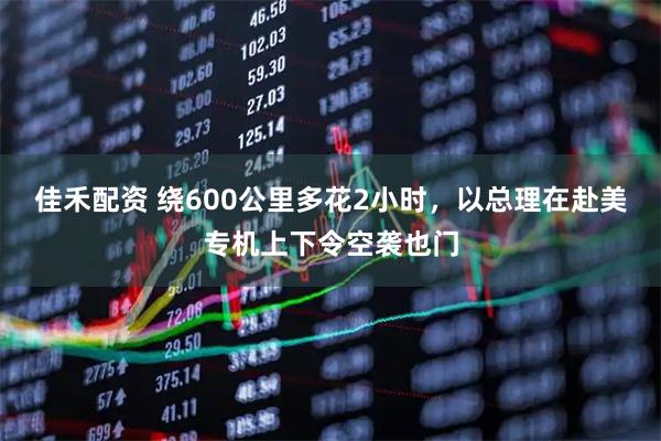 佳禾配资 绕600公里多花2小时,以总理在赴美专机上下令空袭也门