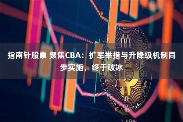 指南针股票 聚焦CBA:扩军举措与升降级机制同步实施,终于破冰