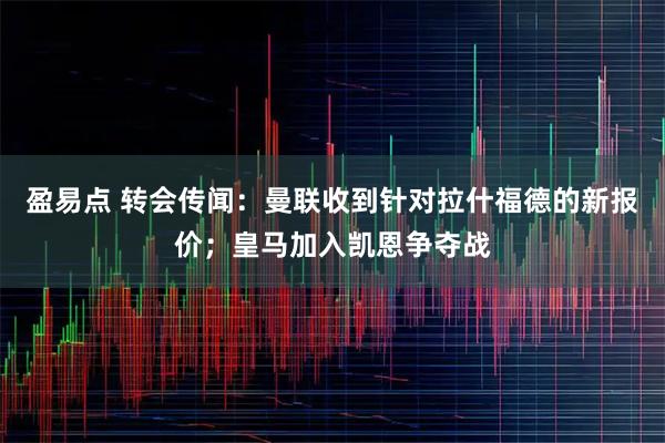 盈易点 转会传闻:曼联收到针对拉什福德的新报价;皇马加入凯恩争夺战