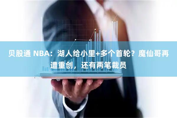 贝股通 NBA：湖人给小里+多个首轮？魔仙哥再遭重创，还有两笔裁员