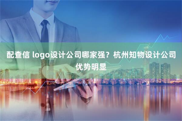 配查信 logo设计公司哪家强?杭州知物设计公司优势明显