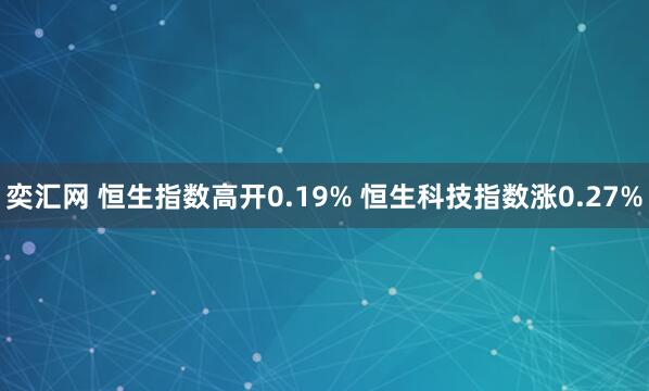 奕汇网 恒生指数高开0.19% 恒生科技指数涨0.27%