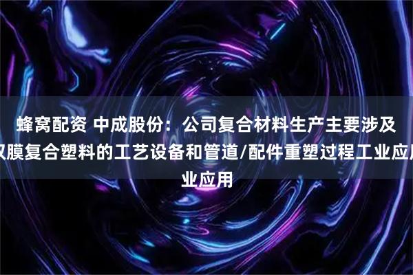 蜂窝配资 中成股份：公司复合材料生产主要涉及双膜复合塑料的工艺设备和管道/配件重塑过程工业应用