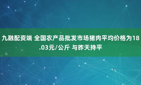 九融配资端 全国农产品批发市场猪肉平均价格为18.03元/公斤 与昨天持平