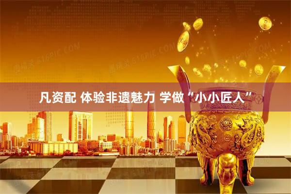 凡资配 体验非遗魅力 学做“小小匠人”