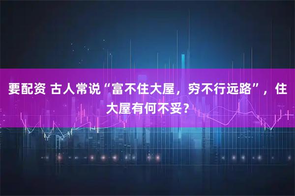 要配资 古人常说“富不住大屋,穷不行远路”,住大屋有何不妥?