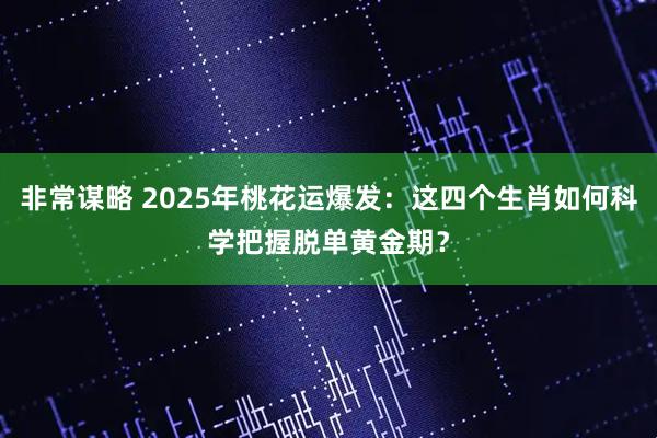 非常谋略 2025年桃花运爆发:这四个生肖如何科学把握脱单黄金期?