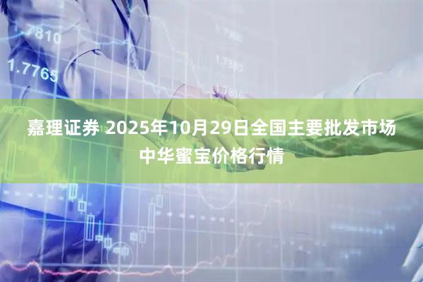 嘉理证券 2025年10月29日全国主要批发市场中华蜜宝价格行情