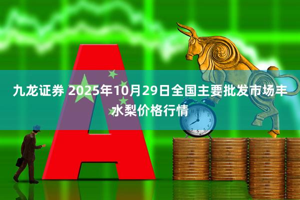 九龙证券 2025年10月29日全国主要批发市场丰水梨价格行情
