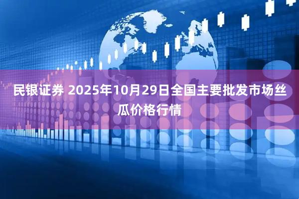 民银证券 2025年10月29日全国主要批发市场丝瓜价格行情