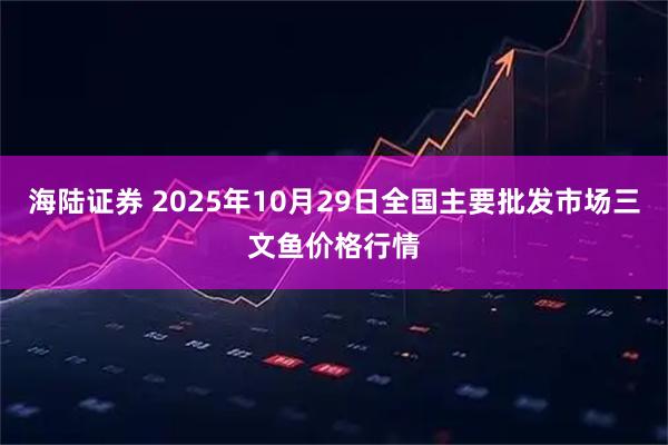 海陆证券 2025年10月29日全国主要批发市场三文鱼价格行情