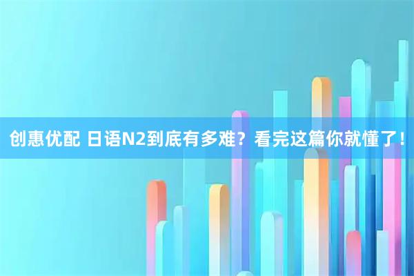 创惠优配 日语N2到底有多难？看完这篇你就懂了！