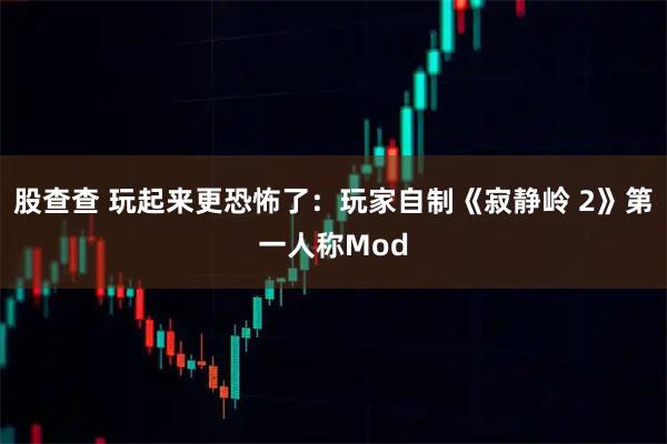 股查查 玩起来更恐怖了:玩家自制《寂静岭 2》第一人称Mod