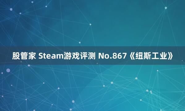 股管家 Steam游戏评测 No.867《纽斯工业》