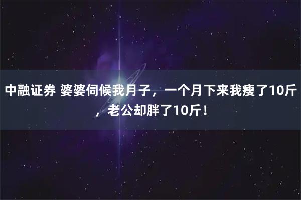中融证券 婆婆伺候我月子,一个月下来我瘦了10斤,老公却胖了10斤!