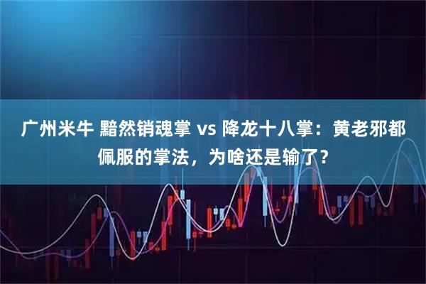 广州米牛 黯然销魂掌 vs 降龙十八掌:黄老邪都佩服的掌法,为啥还是输了?