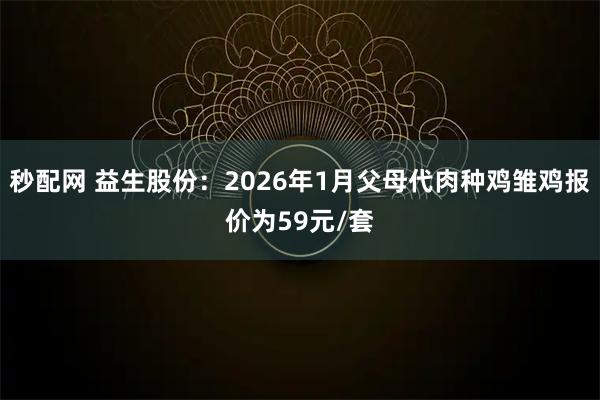 秒配网 益生股份：2026年1月父母代肉种鸡雏鸡报价为59元/套