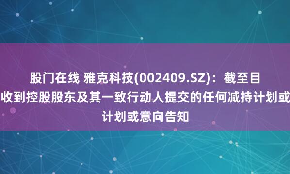 股门在线 雅克科技(002409.SZ)：截至目前公司未收到控股股东及其一致行动人提交的任何减持计划或意向告知