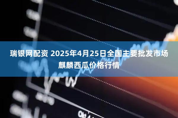 瑞银网配资 2025年4月25日全国主要批发市场麒麟西瓜价格行情