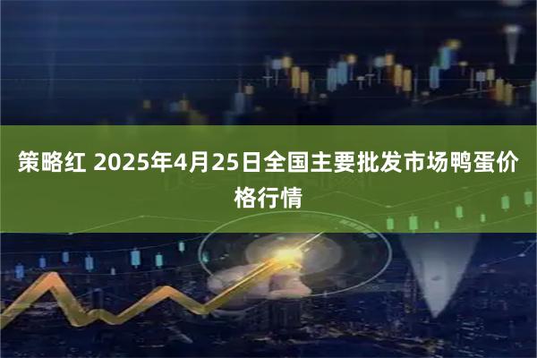策略红 2025年4月25日全国主要批发市场鸭蛋价格行情