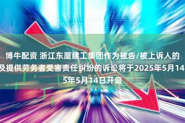 博牛配资 浙江东厦建工集团作为被告/被上诉人的1起涉及提供劳务者受害责任纠纷的诉讼将于2025年5月14日开庭