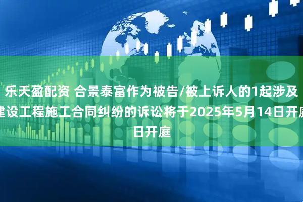 乐天盈配资 合景泰富作为被告/被上诉人的1起涉及建设工程施工合同纠纷的诉讼将于2025年5月14日开庭