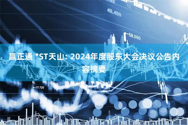 赢正通 *ST天山: 2024年度股东大会决议公告内容摘要