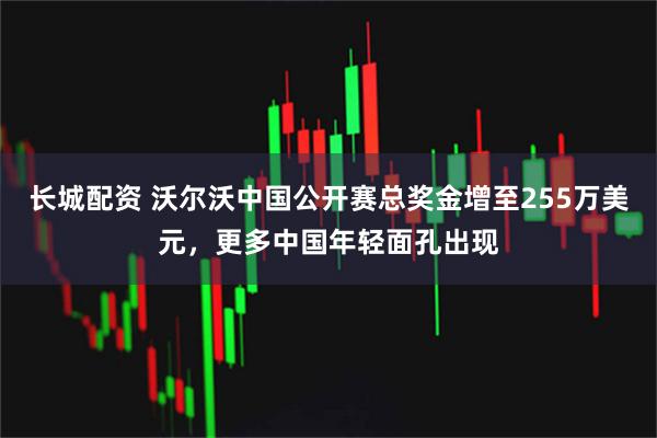 长城配资 沃尔沃中国公开赛总奖金增至255万美元，更多中国年轻面孔出现