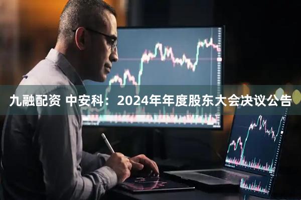 九融配资 中安科：2024年年度股东大会决议公告