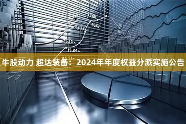牛股动力 超达装备：2024年年度权益分派实施公告