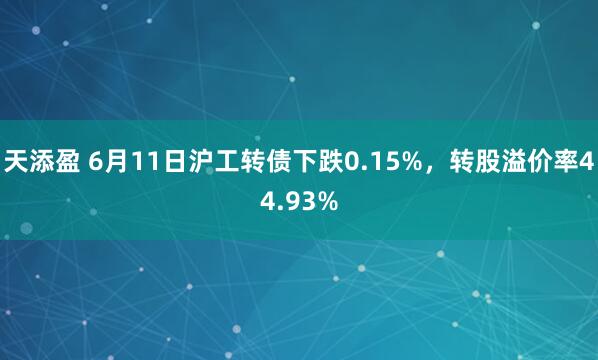 天添盈 6月11日沪工转债下跌0.15%，转股溢价率44.93%