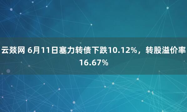 云燚网 6月11日塞力转债下跌10.12%,转股溢价率16.67%