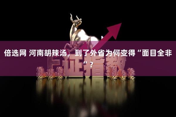 倍选网 河南胡辣汤,到了外省为何变得“面目全非”?