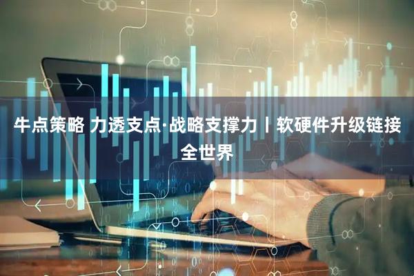 牛点策略 力透支点·战略支撑力丨软硬件升级链接全世界