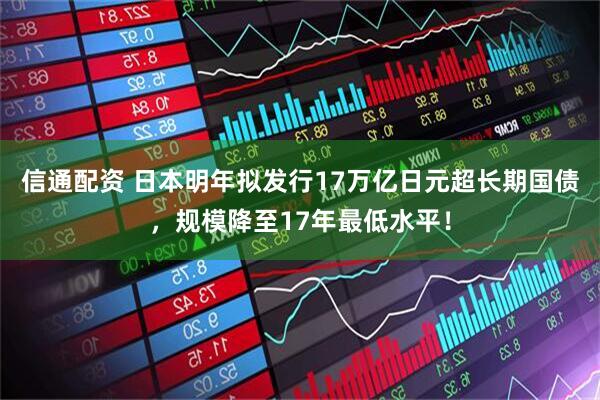 信通配资 日本明年拟发行17万亿日元超长期国债,规模降至17年最低水平!