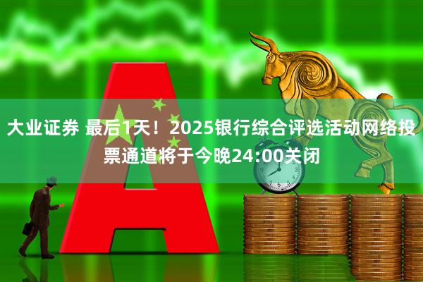 大业证券 最后1天！2025银行综合评选活动网络投票通道将于今晚24:00关闭