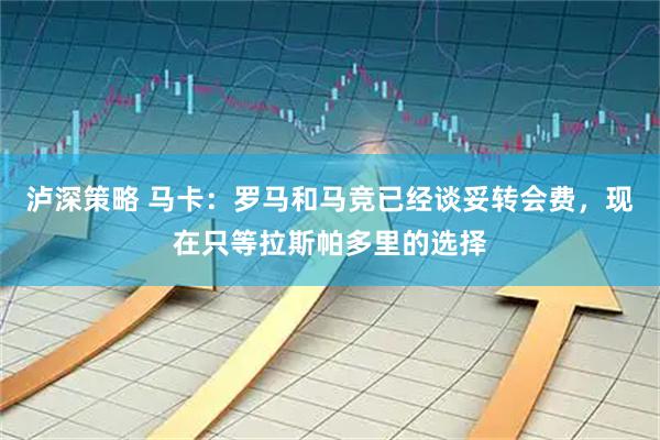 泸深策略 马卡：罗马和马竞已经谈妥转会费，现在只等拉斯帕多里的选择